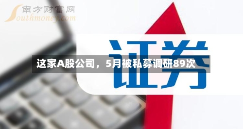 这家A股公司，5月被私募调研89次