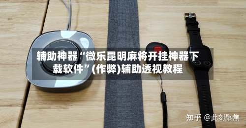 辅助神器“微乐昆明麻将开挂神器下载软件”(作弊)辅助透视教程