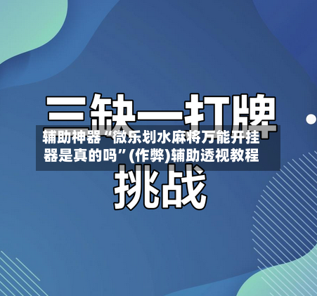 辅助神器“微乐划水麻将万能开挂器是真的吗”(作弊)辅助透视教程