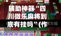 辅助神器“四川微乐麻将到底有挂吗”(作弊)辅助透视教程
