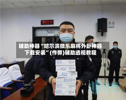 辅助神器“哈尔滨微乐麻将外卦神器下载安装”(作弊)辅助透视教程