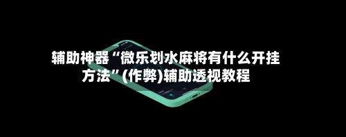 辅助神器“微乐划水麻将有什么开挂方法”(作弊)辅助透视教程