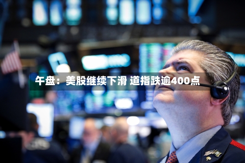 午盘：美股继续下滑 道指跌逾400点-第3张图片