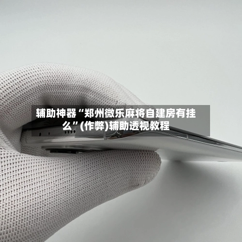 辅助神器“郑州微乐麻将自建房有挂么”(作弊)辅助透视教程