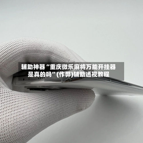 辅助神器“重庆微乐麻将万能开挂器是真的吗”(作弊)辅助透视教程-第2张图片