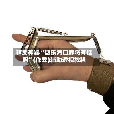 辅助神器“微乐海口麻将有挂吗”(作弊)辅助透视教程
