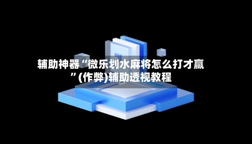 辅助神器“微乐划水麻将怎么打才赢”(作弊)辅助透视教程-第3张图片