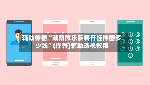 辅助神器“湖南微乐麻将开挂神器多少钱”(作弊)辅助透视教程