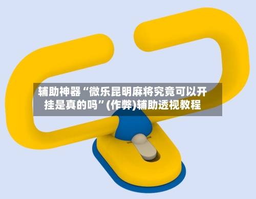 辅助神器“微乐昆明麻将究竟可以开挂是真的吗”(作弊)辅助透视教程