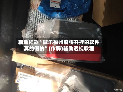 辅助神器“微乐福州麻将开挂的软件真的假的”(作弊)辅助透视教程