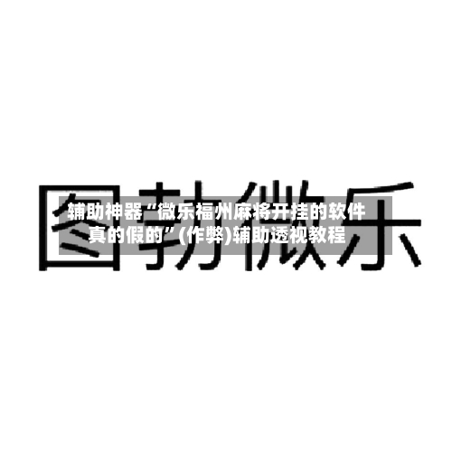 辅助神器“微乐福州麻将开挂的软件真的假的”(作弊)辅助透视教程-第2张图片