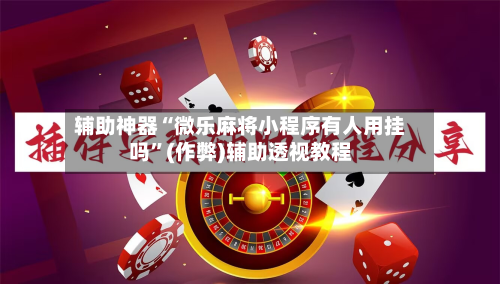 辅助神器“微乐麻将小程序有人用挂吗”(作弊)辅助透视教程-第2张图片