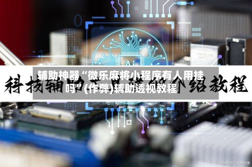 辅助神器“微乐麻将小程序有人用挂吗	”(作弊)辅助透视教程-第3张图片