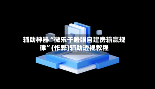 辅助神器“微乐干瞪眼自建房输赢规律”(作弊)辅助透视教程