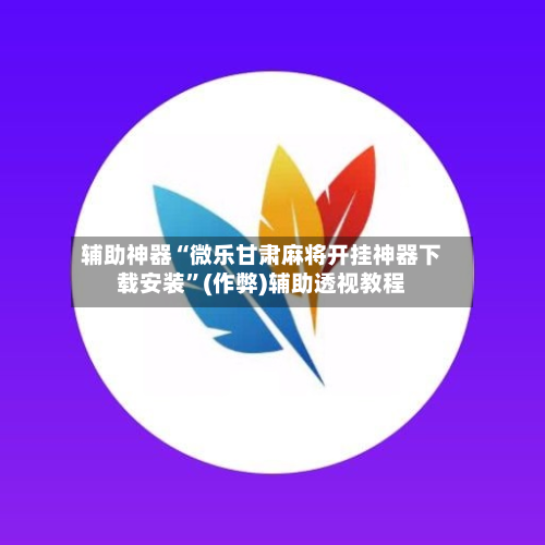 辅助神器“微乐甘肃麻将开挂神器下载安装”(作弊)辅助透视教程