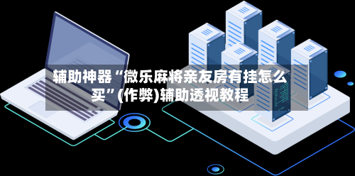 辅助神器“微乐麻将亲友房有挂怎么买”(作弊)辅助透视教程