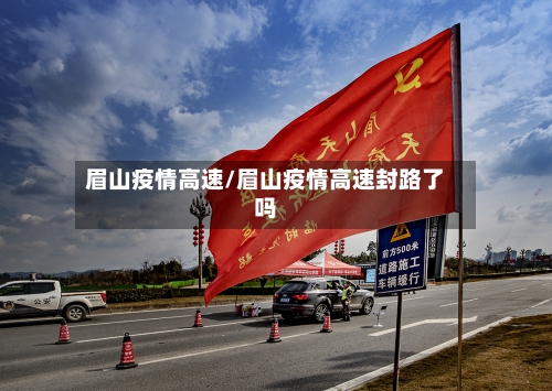 眉山疫情高速/眉山疫情高速封路了吗