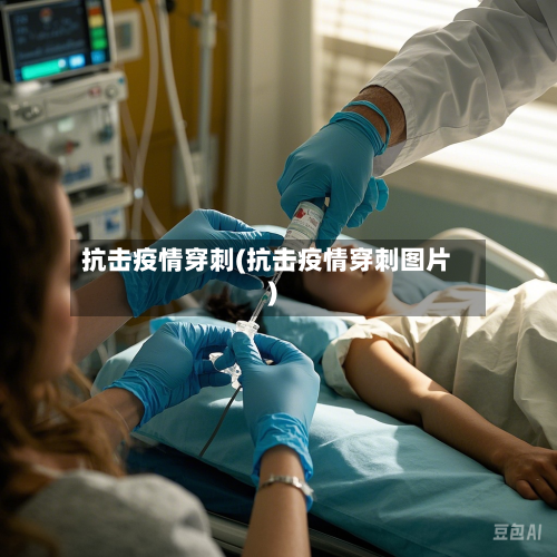 抗击疫情穿刺(抗击疫情穿刺图片)-第3张图片
