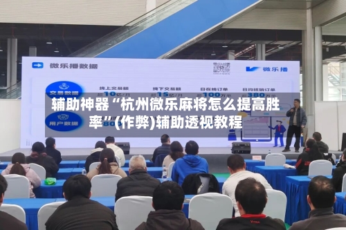 辅助神器“杭州微乐麻将怎么提高胜率”(作弊)辅助透视教程