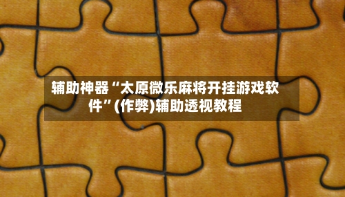 辅助神器“太原微乐麻将开挂游戏软件”(作弊)辅助透视教程-第2张图片