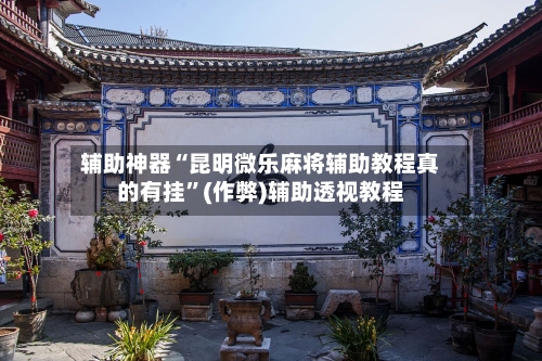 辅助神器“昆明微乐麻将辅助教程真的有挂”(作弊)辅助透视教程