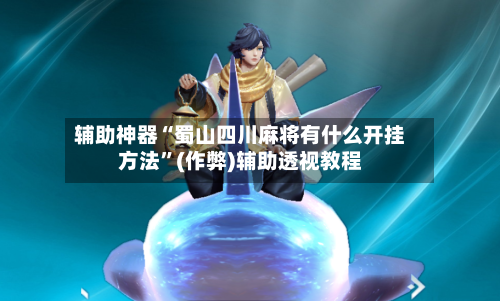 辅助神器“蜀山四川麻将有什么开挂方法”(作弊)辅助透视教程