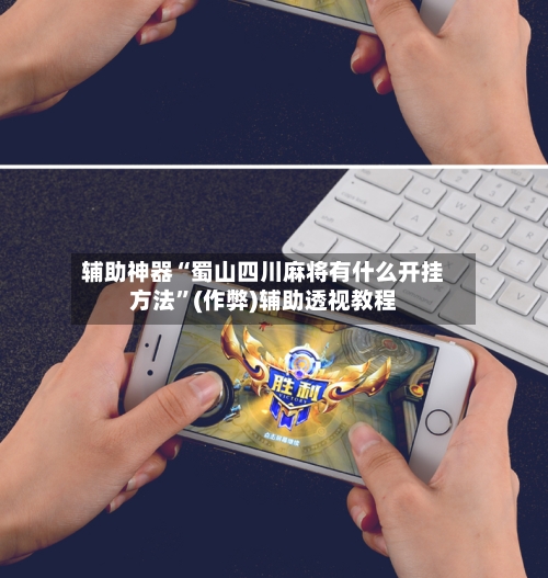 辅助神器“蜀山四川麻将有什么开挂方法”(作弊)辅助透视教程-第2张图片