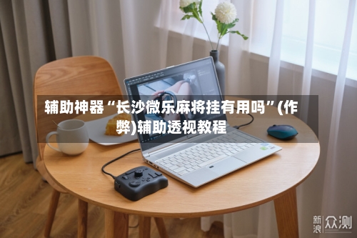 辅助神器“长沙微乐麻将挂有用吗”(作弊)辅助透视教程