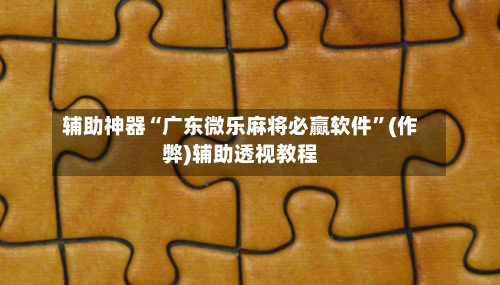 辅助神器“广东微乐麻将必赢软件”(作弊)辅助透视教程-第3张图片