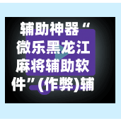 辅助神器“微乐黑龙江麻将辅助软件”(作弊)辅助透视教程