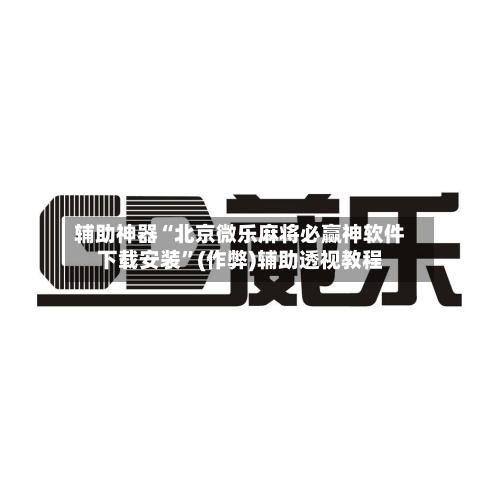 辅助神器“北京微乐麻将必赢神软件下载安装	”(作弊)辅助透视教程-第3张图片