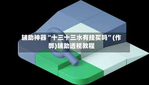 辅助神器“十三十三水有挂买吗”(作弊)辅助透视教程-第2张图片