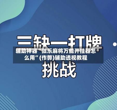 辅助神器“微乐麻将万能开挂器怎么用”(作弊)辅助透视教程-第2张图片