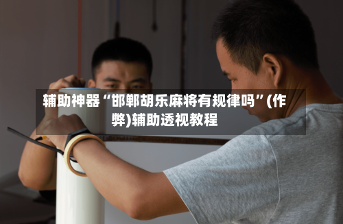 辅助神器“邯郸胡乐麻将有规律吗”(作弊)辅助透视教程