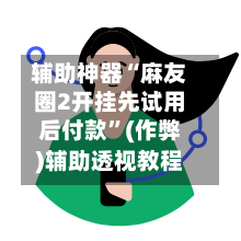 辅助神器“麻友圈2开挂先试用后付款”(作弊)辅助透视教程