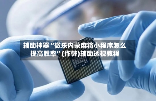 辅助神器“微乐内蒙麻将小程序怎么提高胜率”(作弊)辅助透视教程