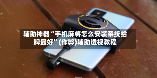 辅助神器“手机麻将怎么安装系统给牌最好	”(作弊)辅助透视教程-第2张图片