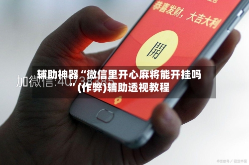 辅助神器“微信里开心麻将能开挂吗	”(作弊)辅助透视教程-第2张图片