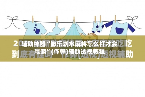 辅助神器“微乐划水麻将怎么打才会赢啊”(作弊)辅助透视教程