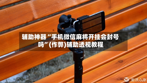 辅助神器“手机微信麻将开挂会封号吗”(作弊)辅助透视教程