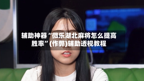 辅助神器“微乐湖北麻将怎么提高胜率”(作弊)辅助透视教程