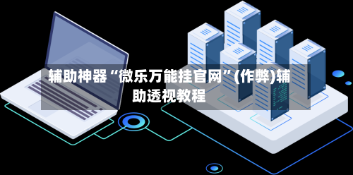 辅助神器“微乐万能挂官网”(作弊)辅助透视教程-第2张图片