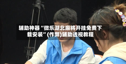 辅助神器“微乐湖北麻将开挂免费下载安装”(作弊)辅助透视教程-第2张图片