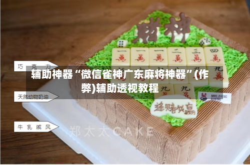 辅助神器“微信雀神广东麻将神器”(作弊)辅助透视教程-第3张图片
