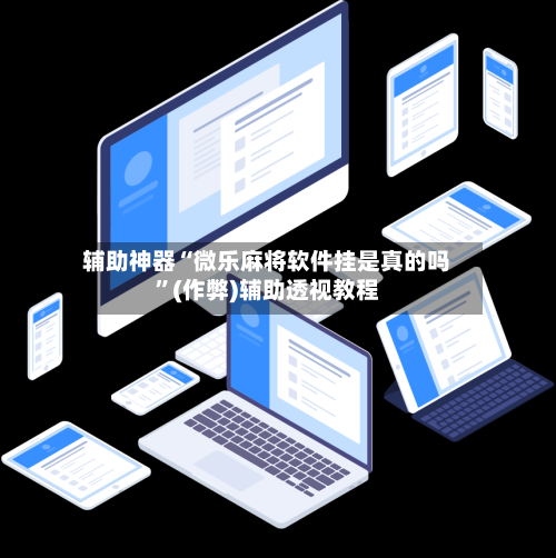 辅助神器“微乐麻将软件挂是真的吗”(作弊)辅助透视教程-第2张图片