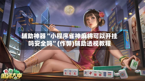 辅助神器“小程序雀神麻将可以开挂吗安全吗”(作弊)辅助透视教程-第3张图片