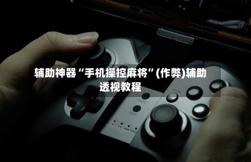辅助神器“手机操控麻将”(作弊)辅助透视教程