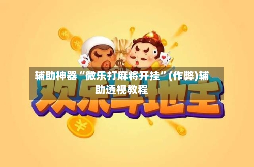 辅助神器“微乐打麻将开挂”(作弊)辅助透视教程-第3张图片
