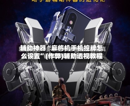 辅助神器“麻将机手机控牌怎么设置”(作弊)辅助透视教程