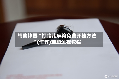 辅助神器“打哈儿麻将免费开挂方法”(作弊)辅助透视教程-第2张图片